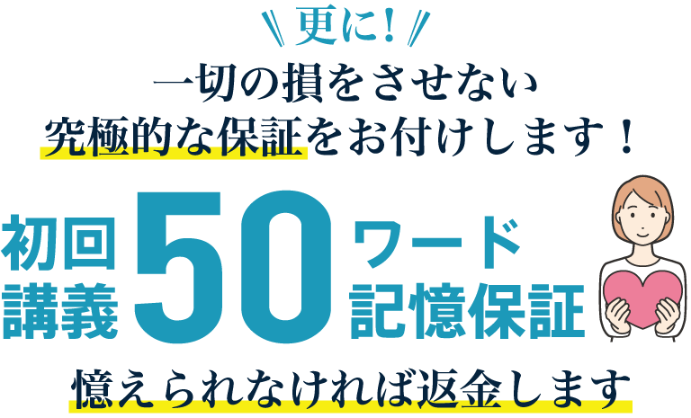 更に！一切の損をさせない究極的な保証をお付けします！初回講義50ワード記憶保証憶えられなければ返金します